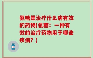 氨糖是治疗什么病有效的药物(氨糖：一种有效的治疗药物用于哪些疾病？)