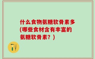 什么食物氨糖软骨素多(哪些食材含有丰富的氨糖软骨素？)
