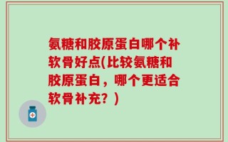 氨糖和胶原蛋白哪个补软骨好点(比较氨糖和胶原蛋白，哪个更适合软骨补充？)