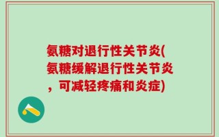 氨糖对退行性关节炎(氨糖缓解退行性关节炎，可减轻疼痛和炎症)