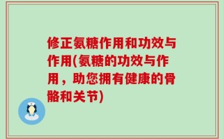 修正氨糖作用和功效与作用(氨糖的功效与作用，助您拥有健康的骨骼和关节)