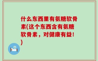 什么东西里有氨糖软骨素(这个东西含有氨糖软骨素，对健康有益！)