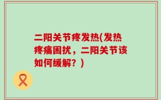 二阳关节疼发热(发热疼痛困扰，二阳关节该如何缓解？)
