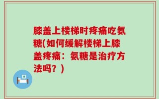 膝盖上楼梯时疼痛吃氨糖(如何缓解楼梯上膝盖疼痛：氨糖是治疗方法吗？)