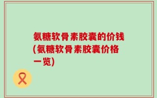 氨糖软骨素胶囊的价钱(氨糖软骨素胶囊价格一览)