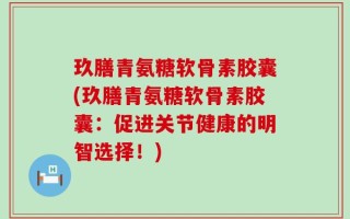 玖膳青氨糖软骨素胶囊(玖膳青氨糖软骨素胶囊：促进关节健康的明智选择！)