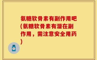 氨糖软骨素有副作用吧(氨糖软骨素有潜在副作用，需注意安全用药)