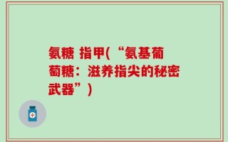 氨糖 指甲(“氨基葡萄糖：滋养指尖的秘密武器”)