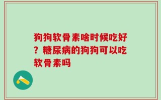 狗狗软骨素啥时候吃好？糖尿病的狗狗可以吃软骨素吗