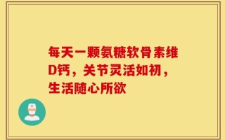 每天一颗氨糖软骨素维D钙，关节灵活如初，生活随心所欲