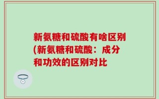 新氨糖和硫酸有啥区别(新氨糖和硫酸：成分和功效的区别对比