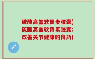 硫酸高盖软骨素胶囊(硫酸高盖软骨素胶囊：改善关节健康的良药)