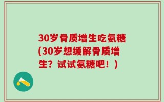 30岁骨质增生吃氨糖(30岁想缓解骨质增生？试试氨糖吧！)