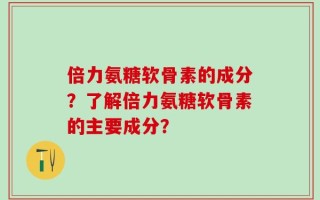 倍力氨糖软骨素的成分？了解倍力氨糖软骨素的主要成分？