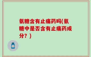 氨糖含有止痛药吗(氨糖中是否含有止痛药成分？)