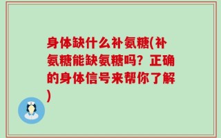 身体缺什么补氨糖(补氨糖能缺氨糖吗？正确的身体信号来帮你了解)