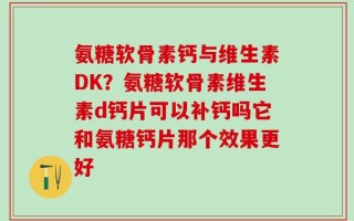 氨糖软骨素钙与维生素DK？氨糖软骨素维生素d钙片可以补钙吗它和氨糖钙片那个效果更好
