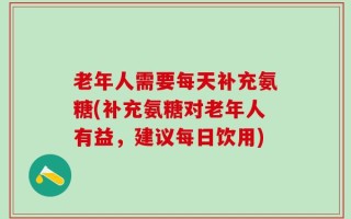 老年人需要每天补充氨糖(补充氨糖对老年人有益，建议每日饮用)