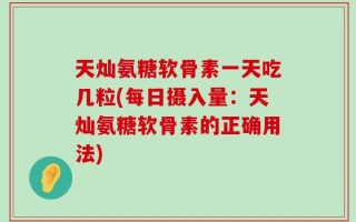 天灿氨糖软骨素一天吃几粒(每日摄入量：天灿氨糖软骨素的正确用法)