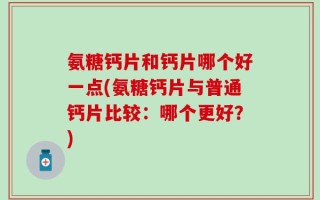 氨糖钙片和钙片哪个好一点(氨糖钙片与普通钙片比较：哪个更好？)