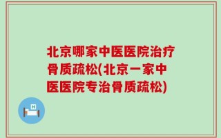 北京哪家中医医院治疗骨质疏松(北京一家中医医院专治骨质疏松)