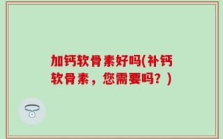 加钙软骨素好吗(补钙软骨素，您需要吗？)