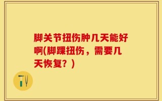脚关节扭伤肿几天能好啊(脚踝扭伤，需要几天恢复？)