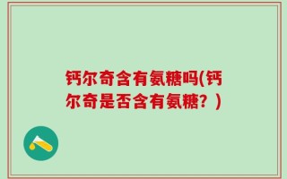 钙尔奇含有氨糖吗(钙尔奇是否含有氨糖？)