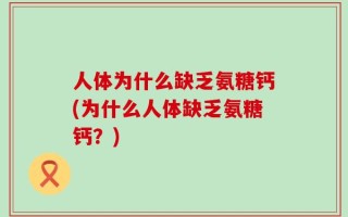 人体为什么缺乏氨糖钙(为什么人体缺乏氨糖钙？)