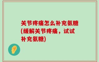 关节疼痛怎么补充氨糖(缓解关节疼痛，试试补充氨糖)