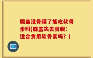 膝盖没骨膜了能吃软骨素吗(膝盖失去骨膜：适合食用软骨素吗？)