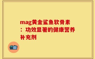 mag黄金鲨鱼软骨素：功效显著的健康营养补充剂