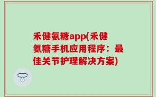 禾健氨糖app(禾健氨糖手机应用程序：最佳关节护理解决方案)