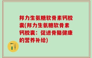 邦力生氨糖软骨素钙胶囊(邦力生氨糖软骨素钙胶囊：促进骨骼健康的营养补给)