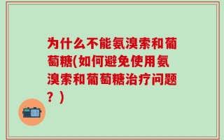 为什么不能氨溴索和葡萄糖(如何避免使用氨溴索和葡萄糖治疗问题？)