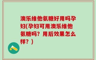 澳乐维他氨糖好用吗孕妇(孕妇可用澳乐维他氨糖吗？用后效果怎么样？)
