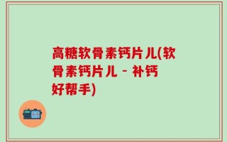 高糖软骨素钙片儿(软骨素钙片儿 - 补钙好帮手)