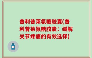 普利普莱氨糖胶囊(普利普莱氨糖胶囊：缓解关节疼痛的有效选择)