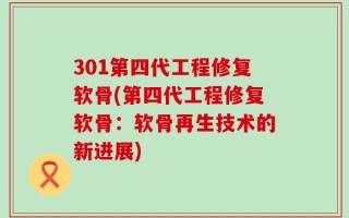 301第四代工程修复软骨(第四代工程修复软骨：软骨再生技术的新进展)