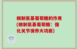 精制氨基葡萄糖的作用(精制氨基葡萄糖：强化关节保养大功臣)