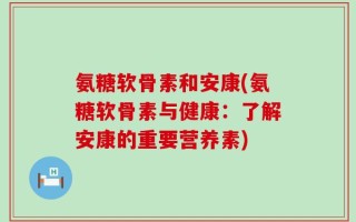 氨糖软骨素和安康(氨糖软骨素与健康：了解安康的重要营养素)