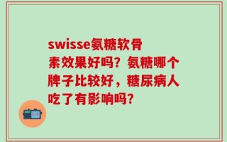 swisse氨糖软骨素效果好吗？氨糖哪个牌子比较好，糖尿病人吃了有影响吗？