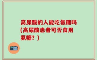 高尿酸的人能吃氨糖吗(高尿酸患者可否食用氨糖？)