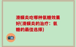 滑膜炎吃哪种氨糖效果好(滑膜炎的治疗：氨糖的最佳选择)