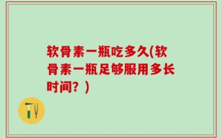 软骨素一瓶吃多久(软骨素一瓶足够服用多长时间？)