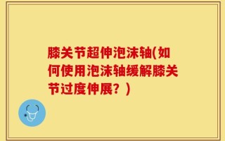 膝关节超伸泡沫轴(如何使用泡沫轴缓解膝关节过度伸展？)