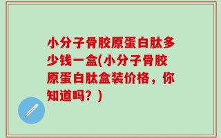 小分子骨胶原蛋白肽多少钱一盒(小分子骨胶原蛋白肽盒装价格，你知道吗？)
