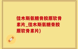 佳木斯氨糖骨胶原软骨素片_佳木斯氨糖骨胶原软骨素片)