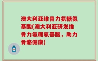 澳大利亚维骨力氨糖氨基酸(澳大利亚研发维骨力氨糖氨基酸，助力骨骼健康)
