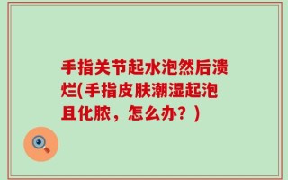 手指关节起水泡然后溃烂(手指皮肤潮湿起泡且化脓，怎么办？)